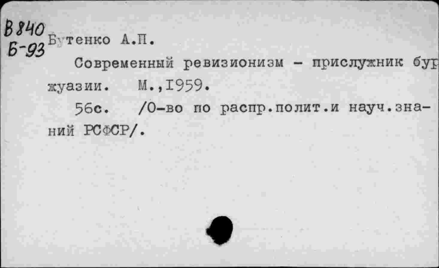 ﻿г Л_Б- тенко А.П d'9ö
M.,I959.
/0-во по распр.полит.и науч.зна-
Современный ревизионизм - прислужник буржуазии.
56с.
ний РСФСР/.